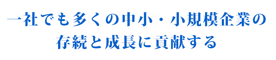 一社でも多くの中小・小規模企業の存続と成長に貢献する